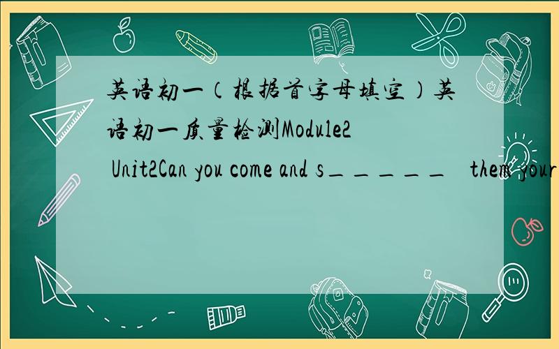 英语初一（根据首字母填空）英语初一质量检测Module2 Unit2Can you come and s_____   them your Chinese kungfuI want to know your e-mail a_____.What can you do for the school music f______