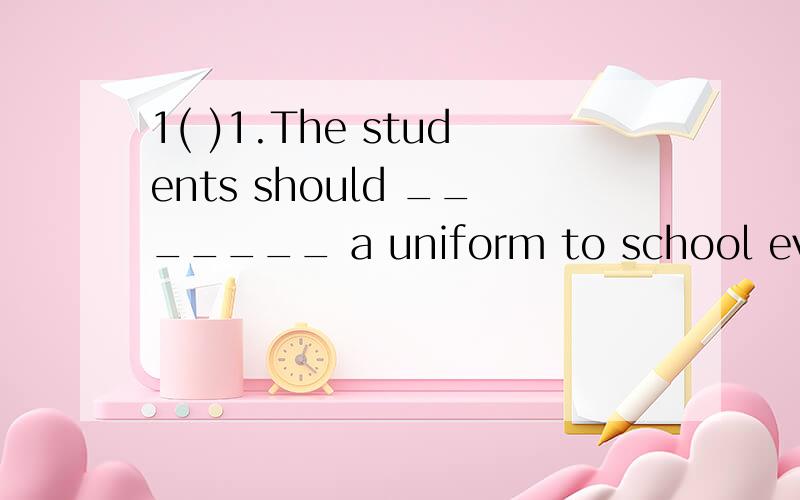 1( )1.The students should _______ a uniform to school every day.A.dress B.put on C.take D.wear( )2._____ do you think our life will be like in 2050?A.What B.How C.Where D.who( )3.I want a sweater the same ____ this question.A.like B.for C.as D.from(