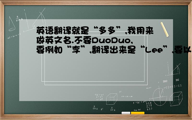 英语翻译就是“多多”,我用来做英文名.不要DuoDuo,要例如“李”,翻译出来是“Lee”,要以英语发音为标准