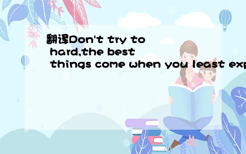 翻译Don't try to hard,the best things come when you least expect them to.