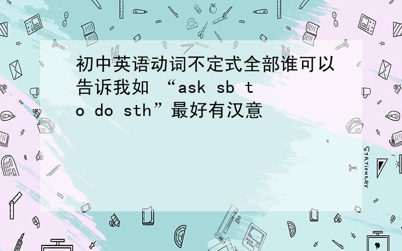 初中英语动词不定式全部谁可以告诉我如 “ask sb to do sth”最好有汉意