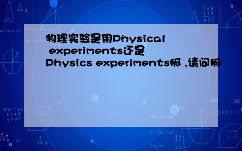 物理实验是用Physical experiments还是Physics experiments啊 ,请问啊