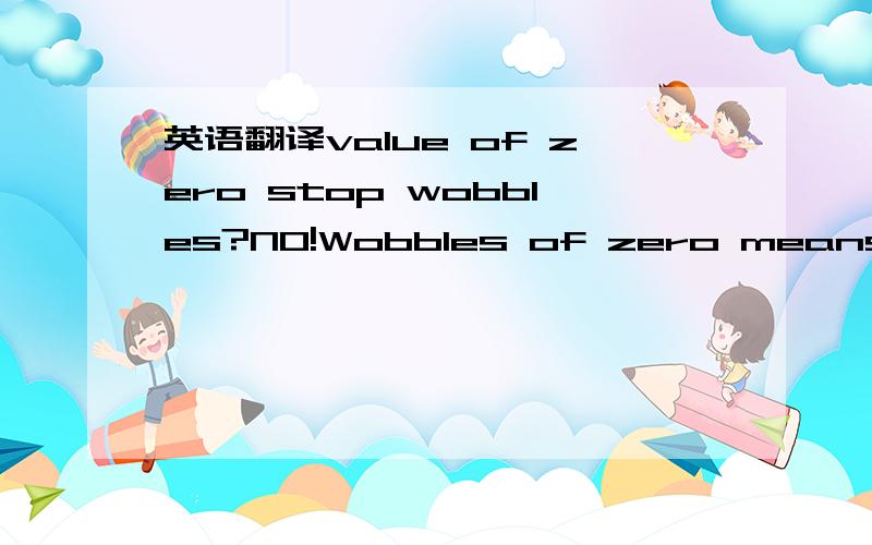 英语翻译value of zero stop wobbles?NO!Wobbles of zero means div by 0 crash.