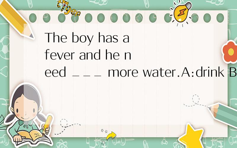 The boy has a fever and he need ___ more water.A:drink B:to drink请问是选A吗?但为什么选A不选B呢?我怎么知道这里的need是情态动词还是实义动词?The boy has a fever and he need ___ more water.A:drink B:to drink C:needn't to