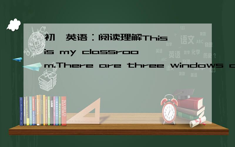初一英语：阅读理解This is my classroom.There are three windows and two doors in the wall.Thereis a map of China on the wall.There are 20 desks and 40 charrs in the classroom.They are for us students.Miss Li is our teacher.She is a good teach