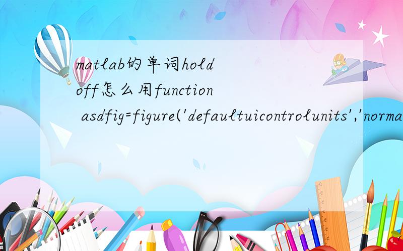 matlab的单词hold off怎么用function asdfig=figure('defaultuicontrolunits','normalized','name','asd',...'numbertitle','off','menubar','none');ah=axes('Pos',[.1 .2 .75 .75],'Visible','off');slider_h=uicontrol('style','slider','units','normalize','