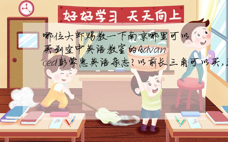 哪位大虾赐教一下南京哪里可以买到空中英语教室的Advanced彭蒙惠英语杂志?以前长三角可以买,现在没有了.