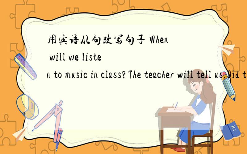 用宾语从句改写句子 When will we listen to music in class?The teacher will tell us.Did the policeman catch the thief?The people here wanted to know.