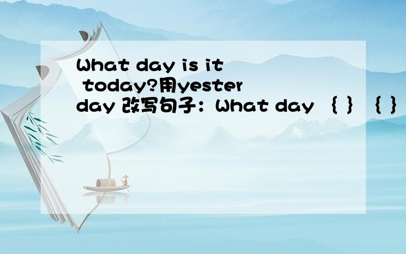 What day is it today?用yesterday 改写句子：What day ｛ ｝｛ ｝yesterday?