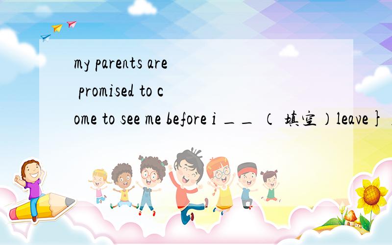 my parents are promised to come to see me before i __ （ 填空）leave} for Africa.my parents are promised to come to see me before i __（填空）{leave} for Africa.