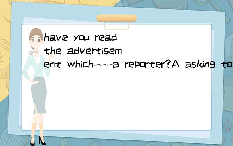 have you read the advertisement which---a reporter?A asking to B asks for Casked about D to ask for说理由 是什么从句