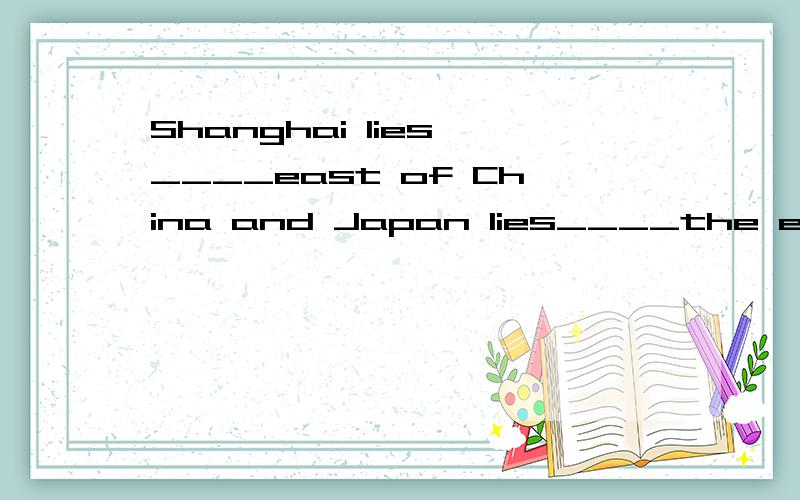 Shanghai lies ____east of China and Japan lies____the east of ChinaA.in;to B.to in C.in in D to to我凭语感觉得是A