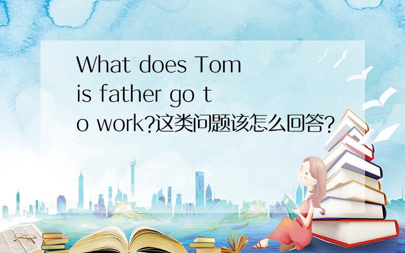 What does Tom is father go to work?这类问题该怎么回答?