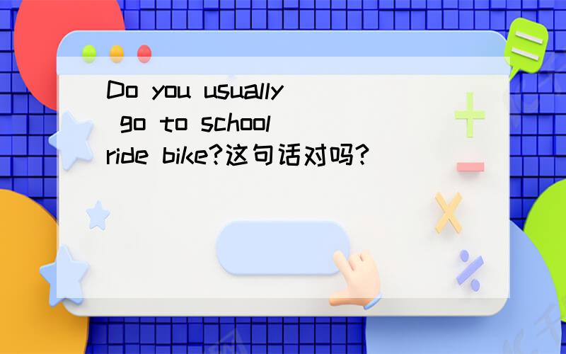 Do you usually go to school ride bike?这句话对吗?