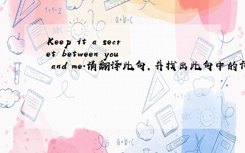Keep it a secret between you and me.请翻译此句,并找出此句中的词组加以解释.此句是否可以改成It is a secret between you and me.