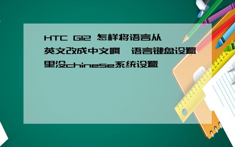 HTC G12 怎样将语言从英文改成中文啊,语言键盘设置里没chinese系统设置