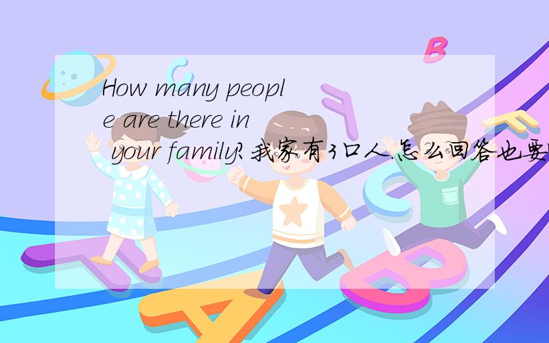 How many people are there in your family?我家有3口人.怎么回答也要啊!