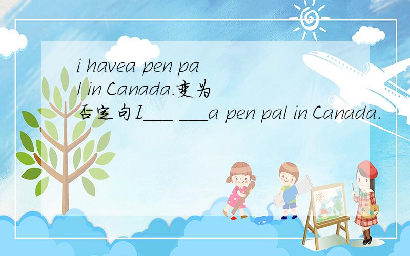 i havea pen pal in Canada.变为否定句I___ ___a pen pal in Canada.