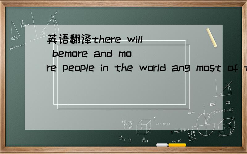英语翻译there will bemore and more people in the world ang most of them will live longer than before的翻译