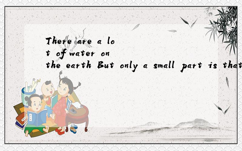 There are a lot of water on the earth But only a small part is that people can drink water People翻译