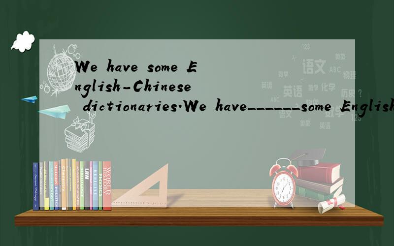 We have some English-Chinese dictionaries.We have______some English-Chinese dictionaries.只许填一个单词,句子原意不变.