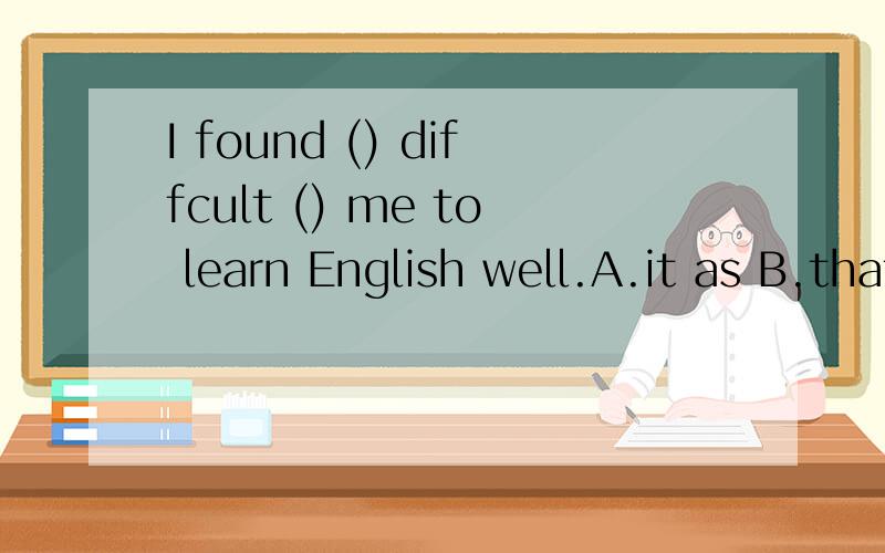 I found () diffcult () me to learn English well.A.it as B.that to C.this fpr D it for