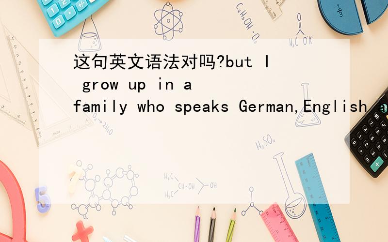 这句英文语法对吗?but I grow up in a family who speaks German,English and Chinese.
