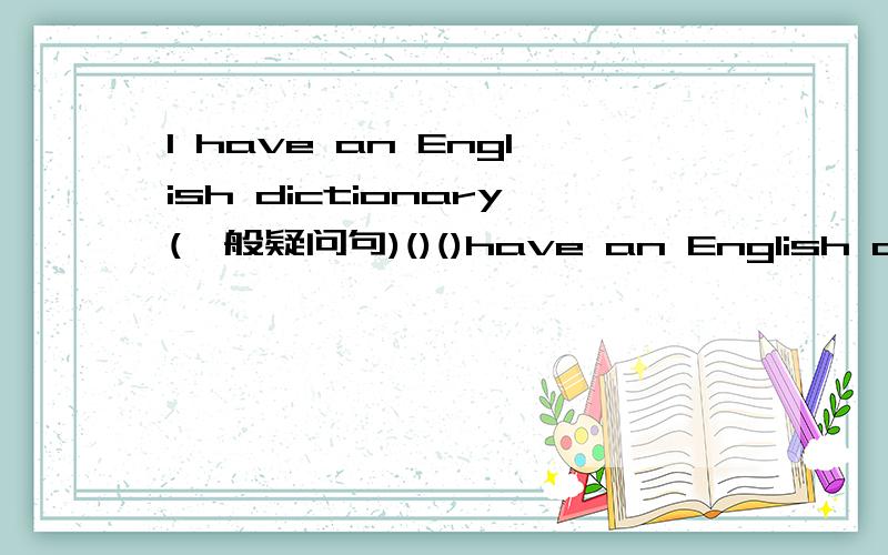 I have an English dictionary(一般疑问句)()()have an English dictionary.