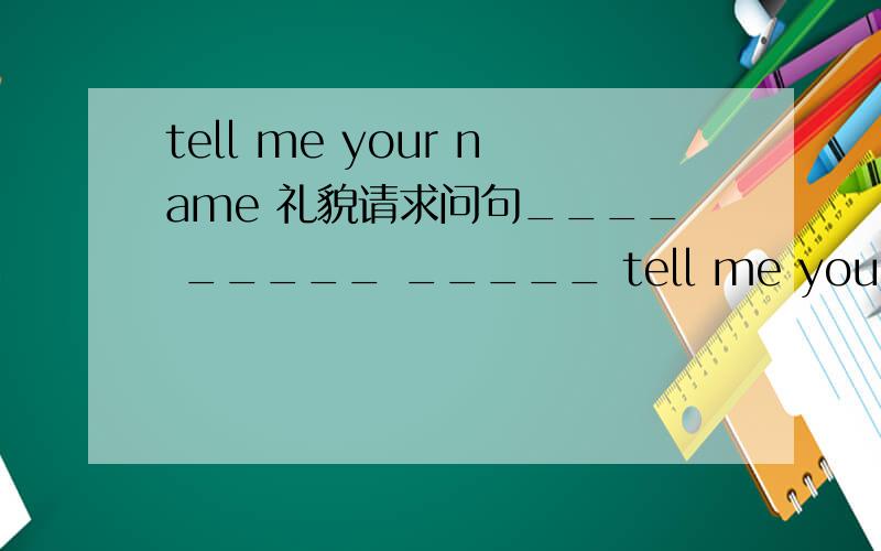 tell me your name 礼貌请求问句____ _____ _____ tell me your name?