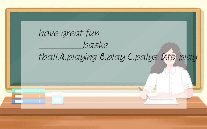 have great fun_________basketball.A.playing B.play C.palys D.to play