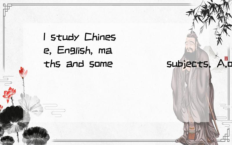 I study Chinese, English, maths and some ____ subjects. A.others. B.other. C.the other请问为何选B