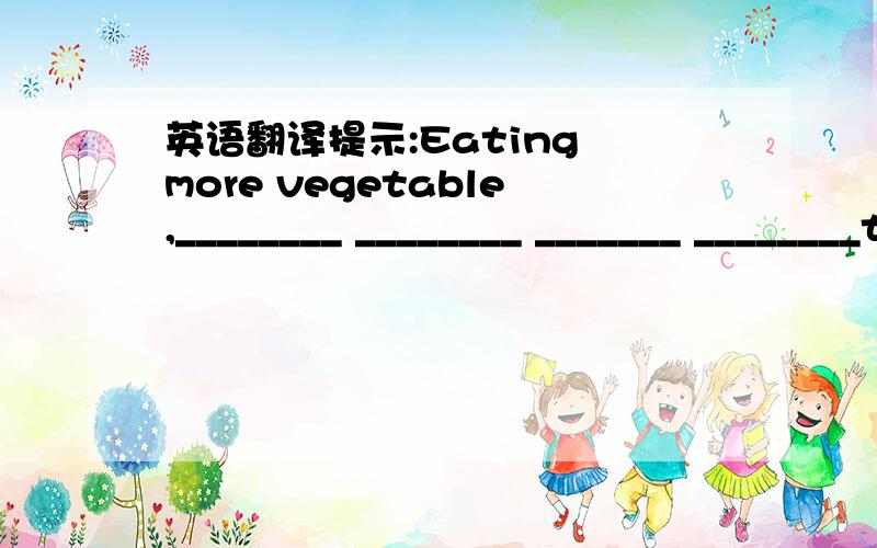 英语翻译提示:Eating more vegetable,________ ________ _______ ________take more exercise.