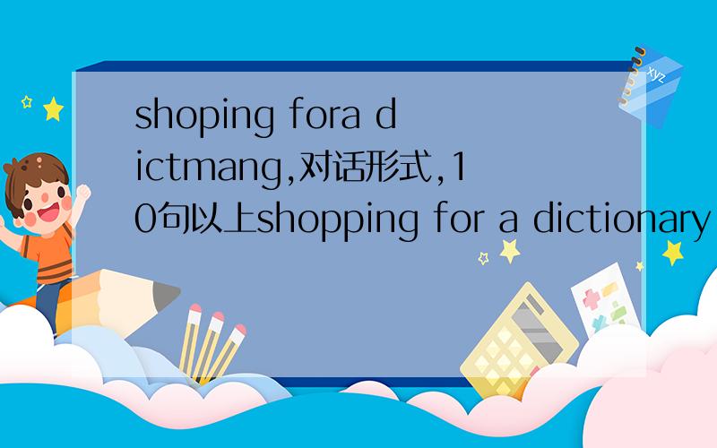 shoping fora dictmang,对话形式,10句以上shopping for a dictionary