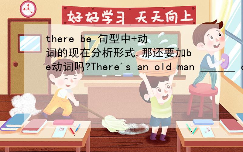 there be 句型中+动词的现在分析形式,那还要加be动词吗?There's an old man ______ on the road应该填is lying 还是 lying?