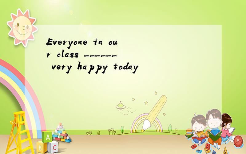 Everyone in our class ______ very happy today
