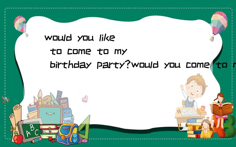 would you like to come to my birthday party?would you come to my birthday pary?would you like to和would you 的用法有什么不同吗?