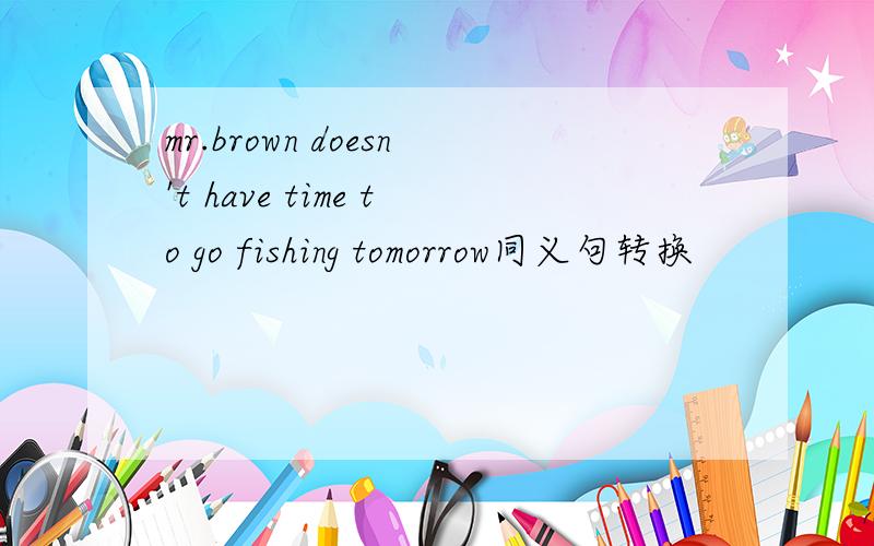 mr.brown doesn't have time to go fishing tomorrow同义句转换