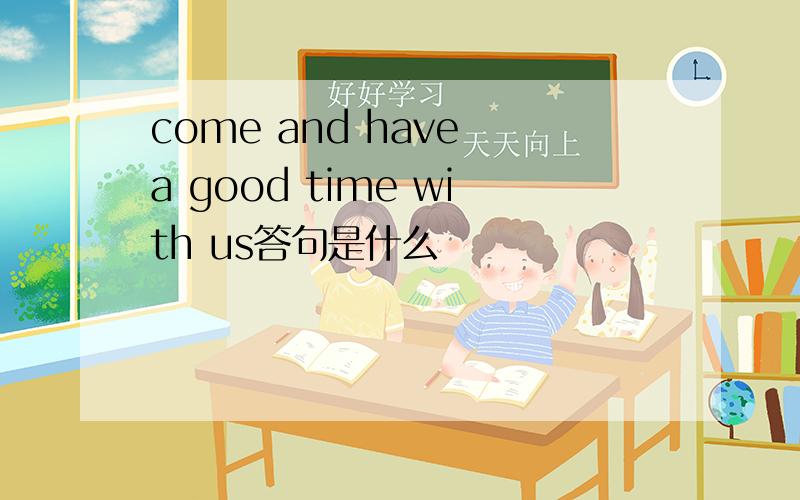come and have a good time with us答句是什么