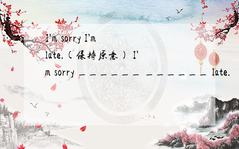 I'm sorry I'm late.(保持原意) I'm sorry ______ ______ late.