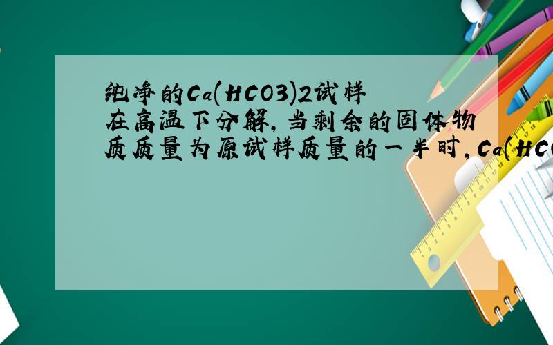 纯净的Ca(HCO3)2试样在高温下分解,当剩余的固体物质质量为原试样质量的一半时,Ca(HCO3)2的分解率是 （ ）A.50% B.75% C.92.7% D.100%