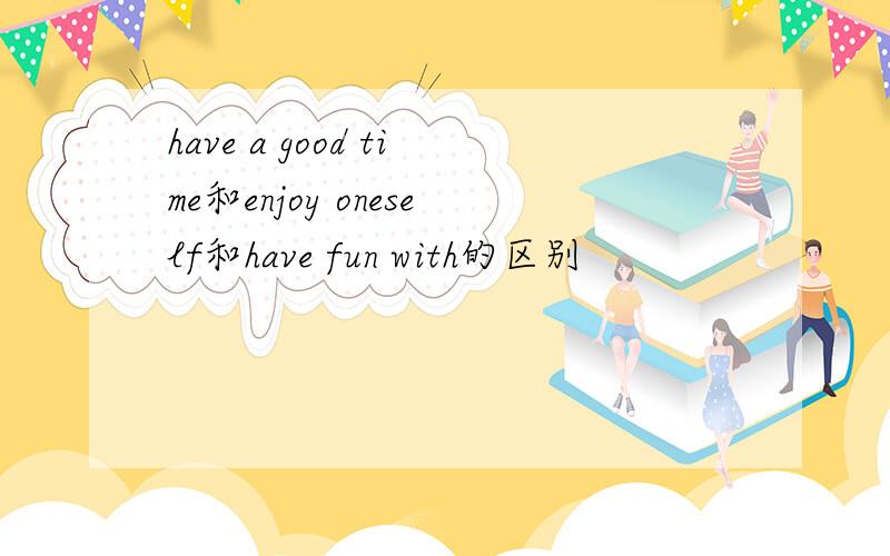 have a good time和enjoy oneself和have fun with的区别