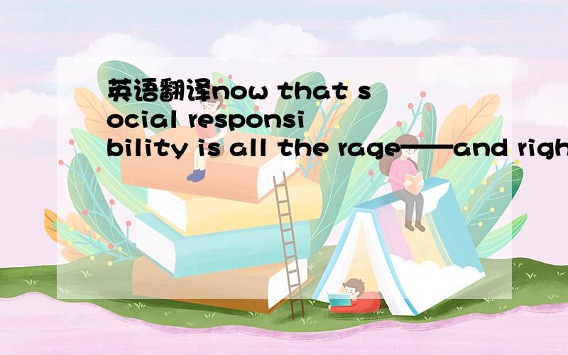英语翻译now that social responsibility is all the rage——and rightly so——it has become easier for us.