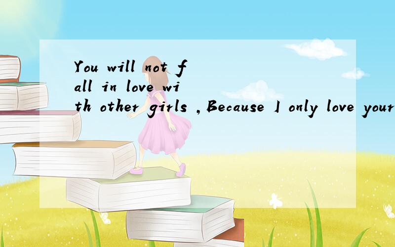 You will not fall in love with other girls ,Because I only love your one 知道了给我说声哈!11