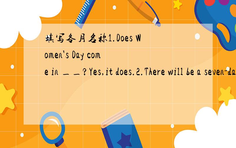 填写各月名称1.Does Women's Day come in __?Yes,it does.2.There will be a seven-day holiday in __.We can have a good time again.