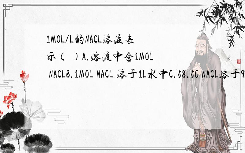 1MOL／L的NACL溶液表示（ )A.溶液中含1MOL NACLB.1MOL NACL 溶于1L水中C.58.5G NACL溶于941.5G水中D.1L水溶液里含58.5G NACL请说明理由