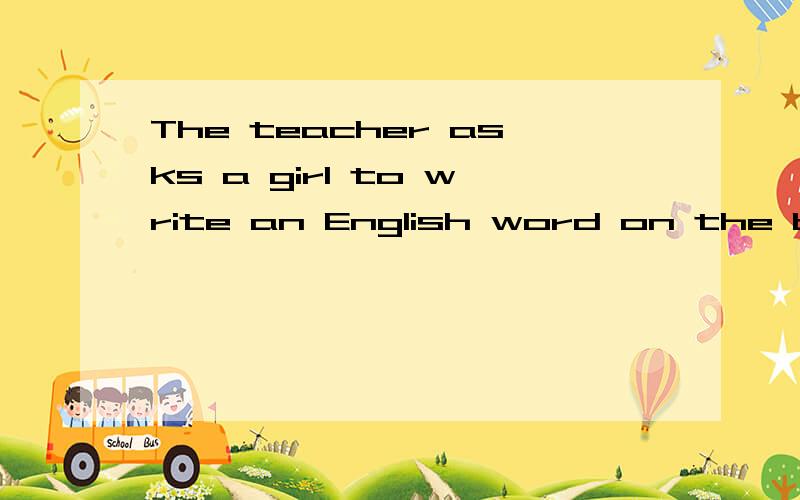 The teacher asks a girl to write an English word on the blackboard