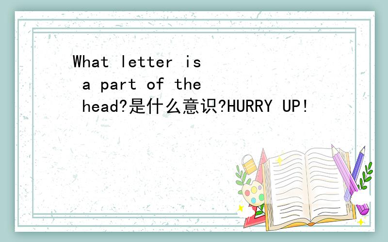 What letter is a part of the head?是什么意识?HURRY UP!