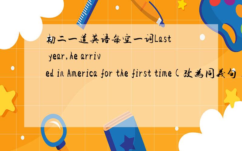 初二一道英语每空一词Last year,he arrived in America for the first time(改为同义句)Last year,he _____    ______America