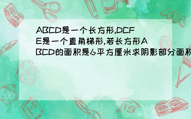 ABCD是一个长方形,DCFE是一个直角梯形,若长方形ABCD的面积是6平方厘米求阴影部分面积如图 ,ABCD是一个长方形,DCFE是一个直角梯形,连接BE交DC于点M,连接MF.若长方形ABCD的面积是6平方厘米,求阴影