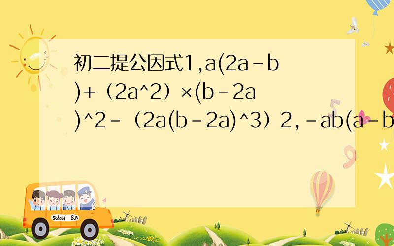 初二提公因式1,a(2a-b)+（2a^2）×(b-2a)^2-（2a(b-2a)^3）2,-ab(a-b)^2+a(b-a)^2